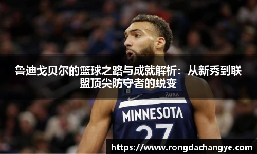 鲁迪戈贝尔的篮球之路与成就解析：从新秀到联盟顶尖防守者的蜕变