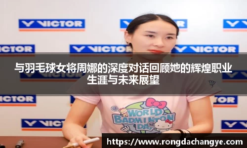 与羽毛球女将周娜的深度对话回顾她的辉煌职业生涯与未来展望