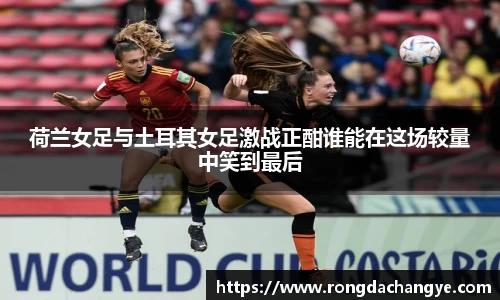 荷兰女足与土耳其女足激战正酣谁能在这场较量中笑到最后