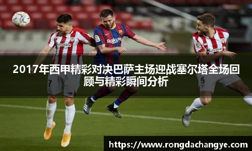 2017年西甲精彩对决巴萨主场迎战塞尔塔全场回顾与精彩瞬间分析